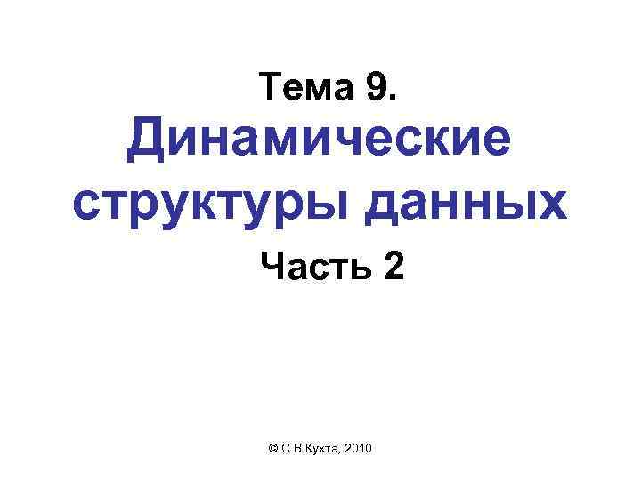 Тема 9. Динамические структуры данных Часть 2 © С. В. Кухта, 2010 