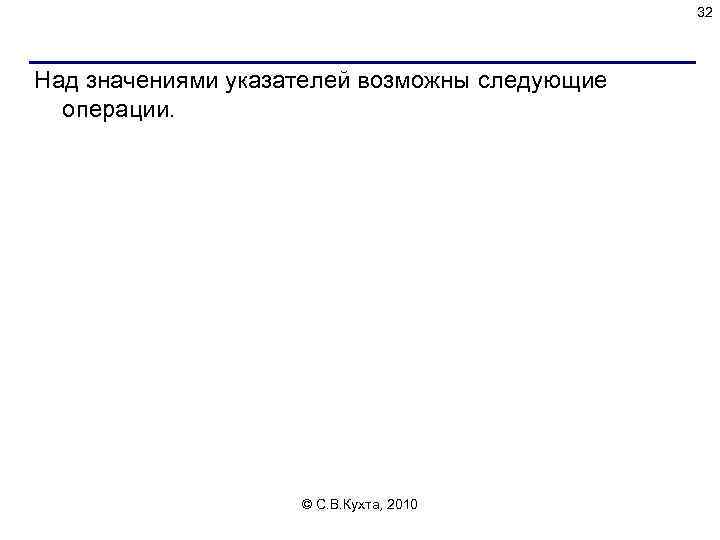 32 Над значениями указателей возможны следующие операции. © С. В. Кухта, 2010 