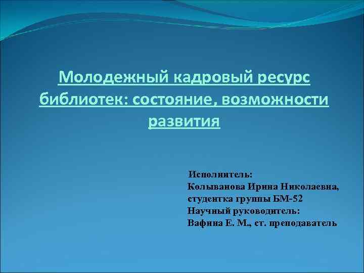 Молодежный кадровый ресурс библиотек: состояние, возможности развития Исполнитель: Колыванова Ирина Николаевна, студентка группы БМ-52