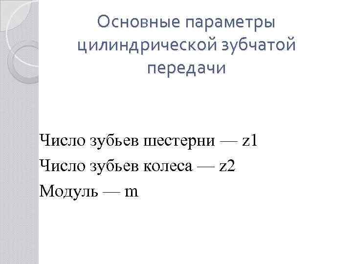 Основные параметры цилиндрической зубчатой передачи Число зубьев шестерни — z 1 Число зубьев колеса