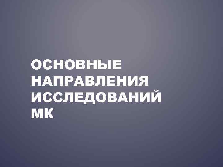 ОСНОВНЫЕ НАПРАВЛЕНИЯ ИССЛЕДОВАНИЙ МК 