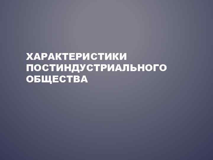 ХАРАКТЕРИСТИКИ ПОСТИНДУСТРИАЛЬНОГО ОБЩЕСТВА 