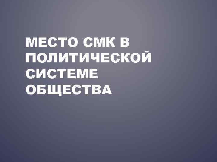 МЕСТО СМК В ПОЛИТИЧЕСКОЙ СИСТЕМЕ ОБЩЕСТВА 