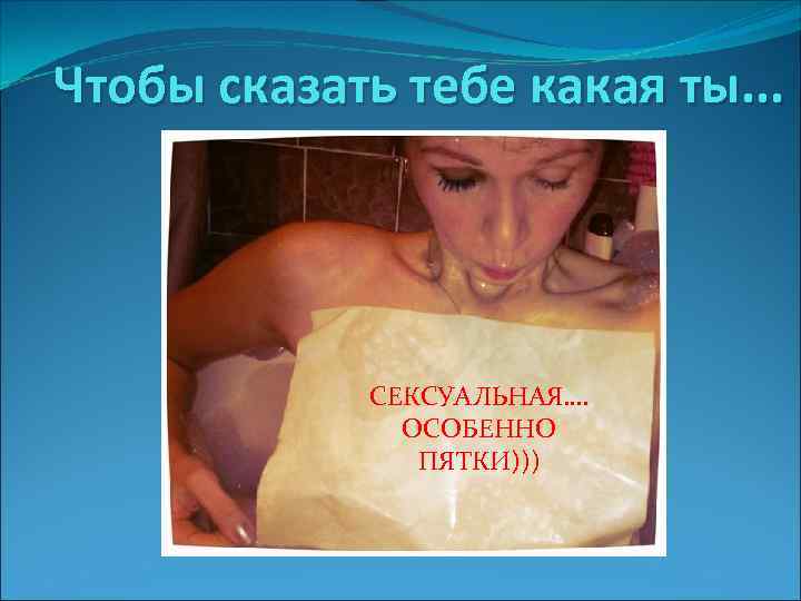 Чтобы сказать тебе какая ты. . . СЕКСУАЛЬНАЯ…. ОСОБЕННО ПЯТКИ))) 