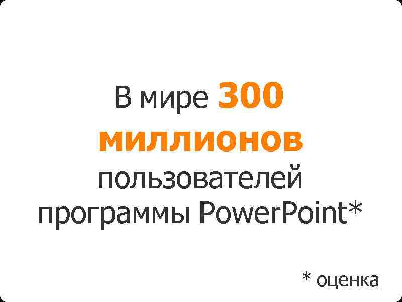 В мире 300 миллионов пользователей программы Power. Point* * оценка 