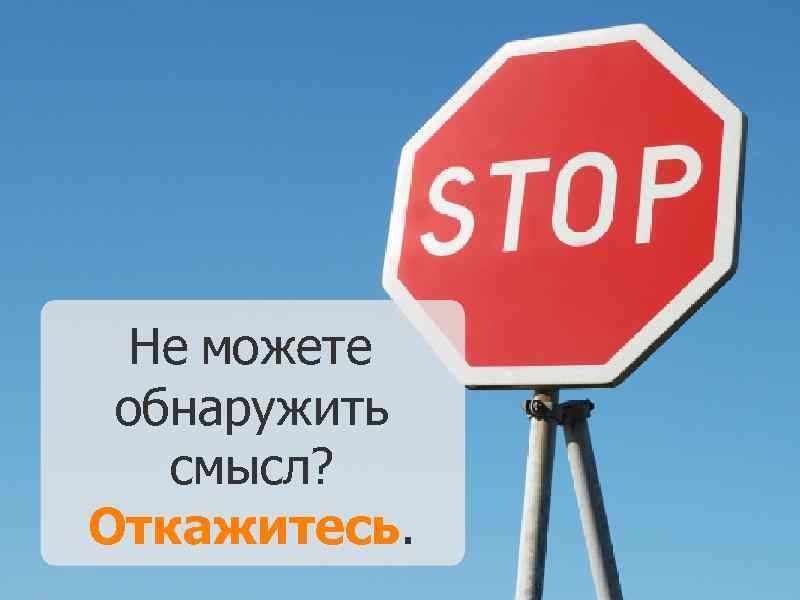 Не можете обнаружить смысл? Откажитесь. 