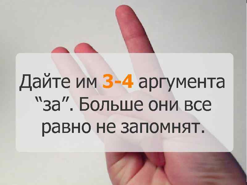 Дайте им 3 -4 аргумента “за”. Больше они все равно не запомнят. 