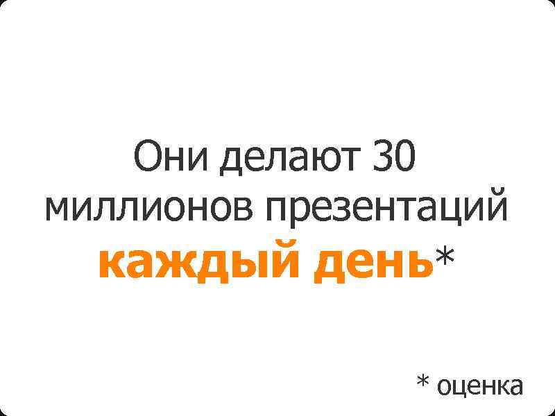 Они делают 30 миллионов презентаций каждый день* * оценка 