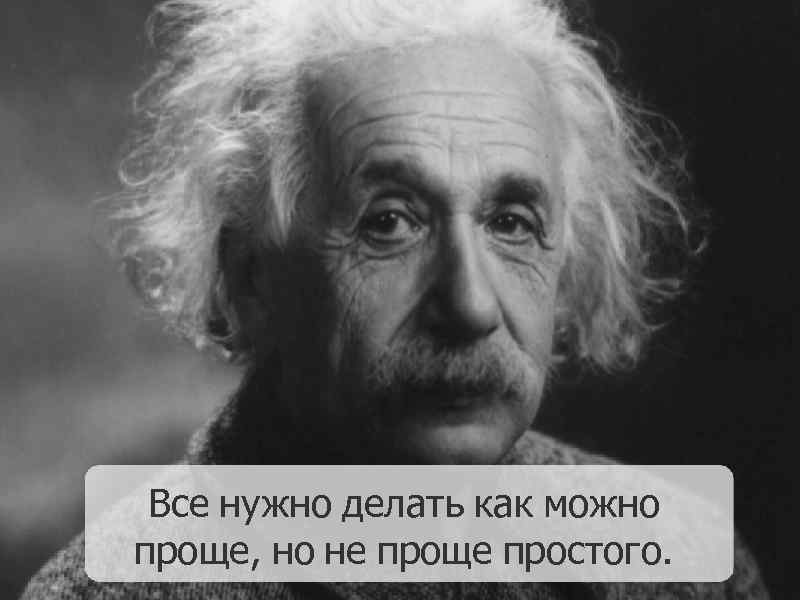 Все нужно делать как можно проще, но не проще простого. 