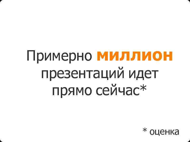 Примерно миллион презентаций идет прямо сейчас* * оценка 