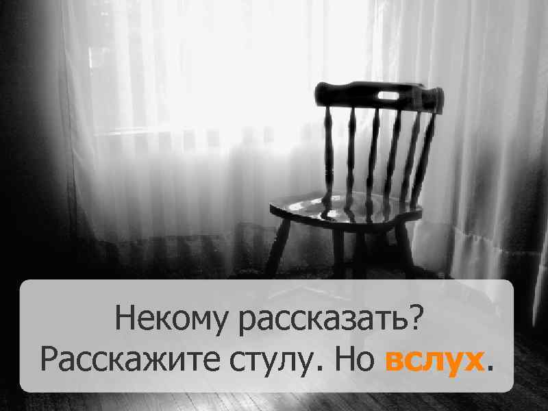 Некому рассказать? Расскажите стулу. Но вслух. 