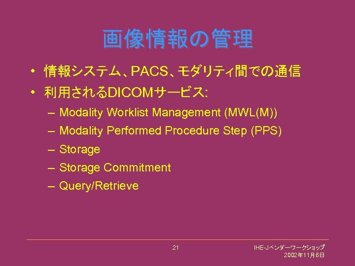 画像情報の管理 • 情報システム、PACS、モダリティ間での通信 • 利用されるDICOMサービス: – Modality Worklist Management (MWL(M)) – Modality Performed Procedure