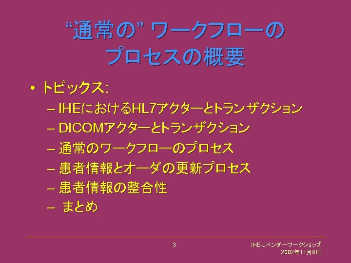 “通常の” ワークフローの プロセスの概要 • トピックス: – IHEにおけるHL 7アクターとトランザクション – DICOMアクターとトランザクション – 通常のワークフローのプロセス – 患者情報とオーダの更新プロセス