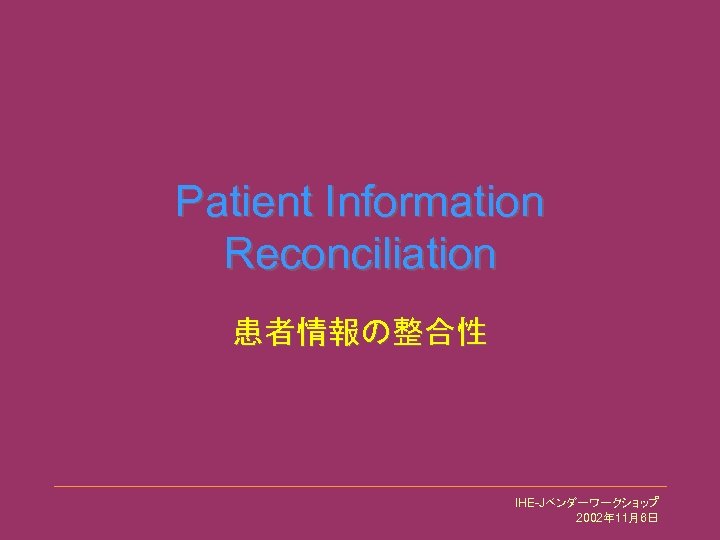 Patient Information Reconciliation 患者情報の整合性 IHE-Jベンダーワークショップ 2002年 11月6日 