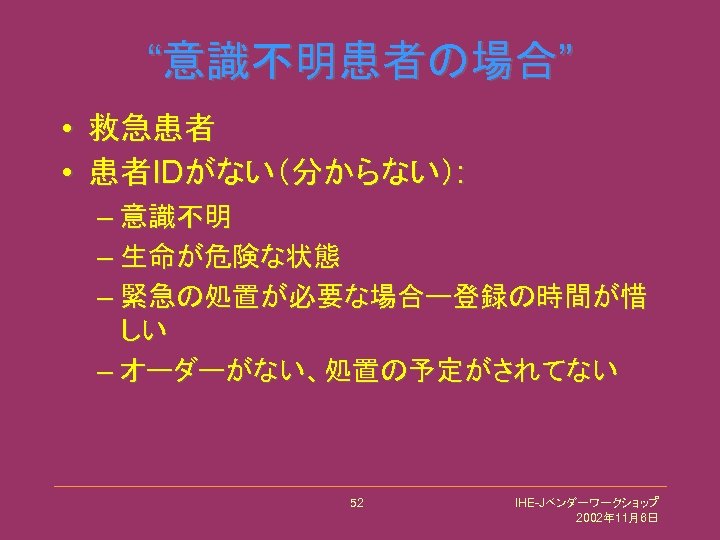 “意識不明患者の場合” • 救急患者 • 患者IDがない（分からない）: – 意識不明 – 生命が危険な状態 – 緊急の処置が必要な場合ー登録の時間が惜 しい – オーダーがない、処置の予定がされてない