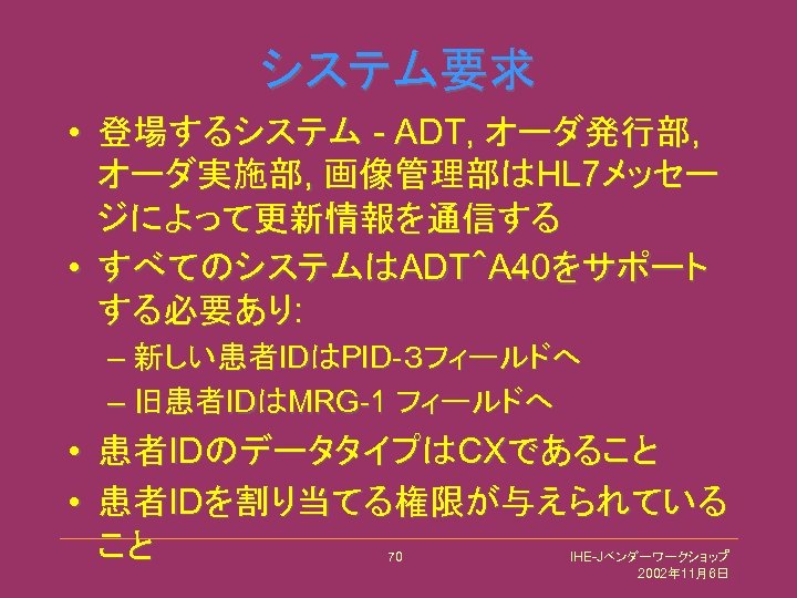 システム要求 • 登場するシステム - ADT, オーダ発行部, オーダ実施部, 画像管理部はHL 7メッセー ジによって更新情報を通信する • すべてのシステムはADT＾A 40をサポート する必要あり: