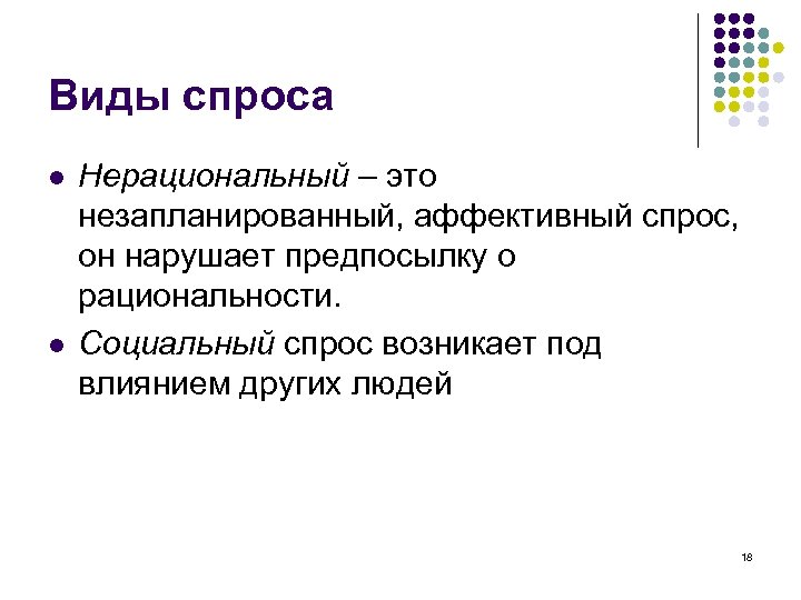 Виды спроса l l Нерациональный – это незапланированный, аффективный спрос, он нарушает предпосылку о