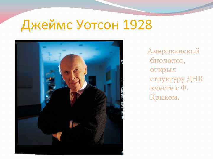 Джеймс Уотсон 1928 Американский биололог, открыл структуру ДНК вместе с Ф. Криком. 