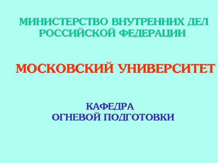 МИНИСТЕРСТВО ВНУТРЕННИХ ДЕЛ РОССИЙСКОЙ ФЕДЕРАЦИИ МОСКОВСКИЙ УНИВЕРСИТЕТ КАФЕДРА ОГНЕВОЙ ПОДГОТОВКИ 