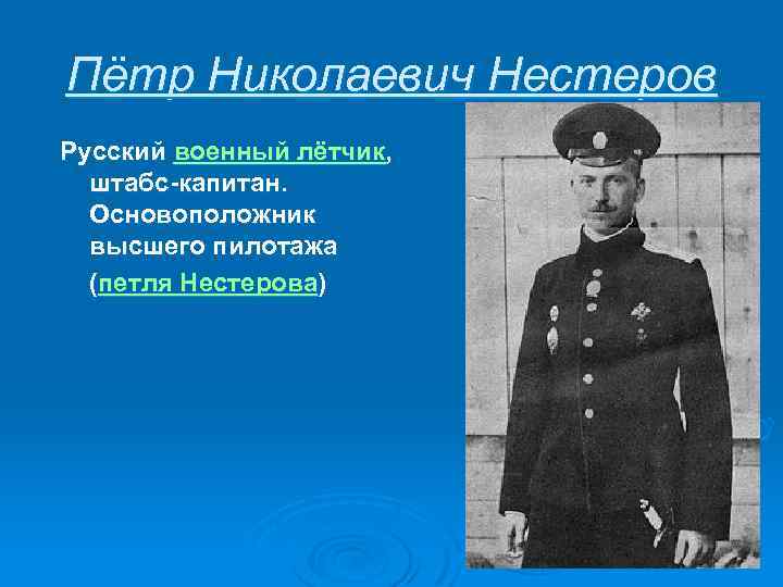 Пётр Николаевич Нестеров Русский военный лётчик, штабс-капитан. Основоположник высшего пилотажа (петля Нестерова) 