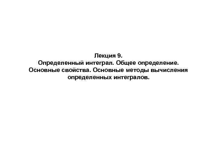 Лекция 9. Определенный интеграл. Общее определение. Основные свойства. Основные методы вычисления определенных интегралов. 