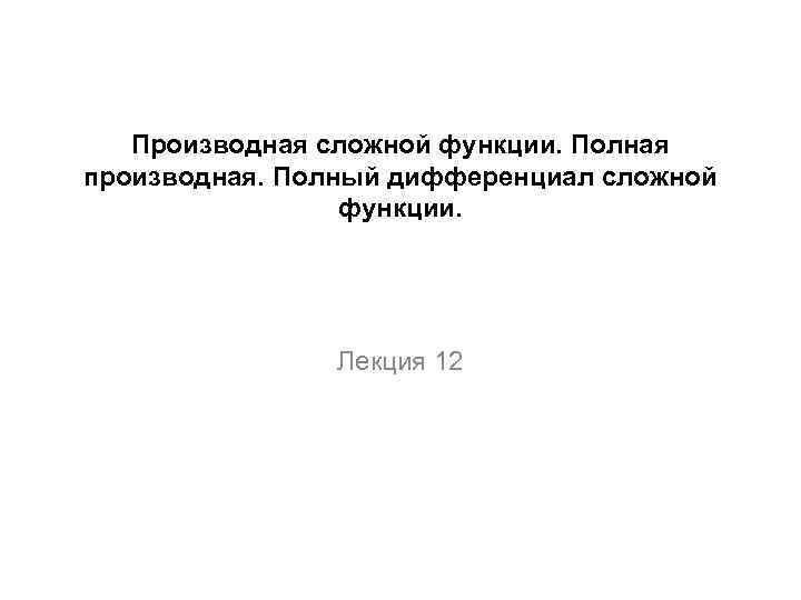 Производная сложной функции. Полная производная. Полный дифференциал сложной функции. Лекция 12 