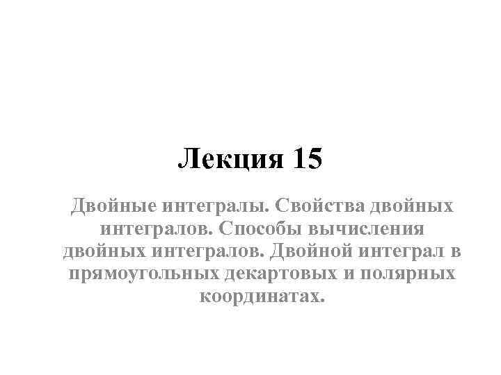Лекция 15 Двойные интегралы. Свойства двойных интегралов. Способы вычисления двойных интегралов. Двойной интеграл в