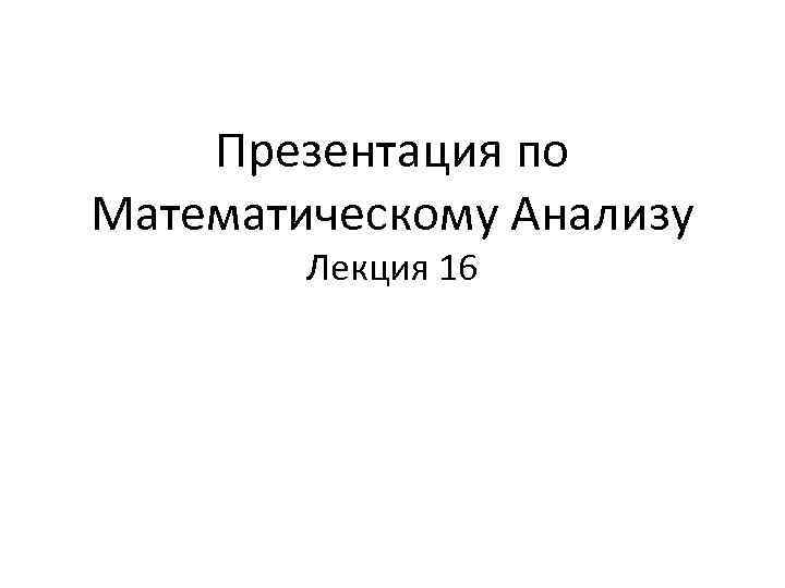 Презентация по Математическому Анализу Лекция 16 