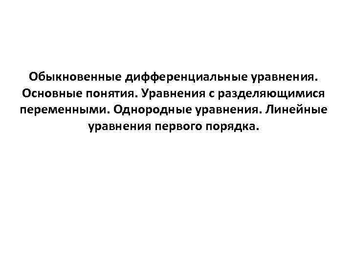 Обыкновенные дифференциальные уравнения. Основные понятия. Уравнения с разделяющимися переменными. Однородные уравнения. Линейные уравнения первого