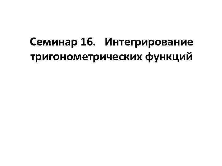 Семинар 16. Интегрирование тригонометрических функций 