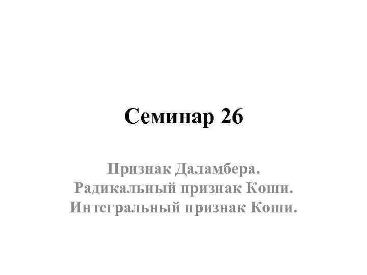 Семинар 26 Признак Даламбера. Радикальный признак Коши. Интегральный признак Коши. 