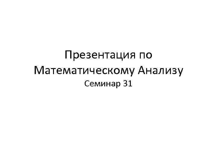 Презентация по Математическому Анализу Семинар 31 