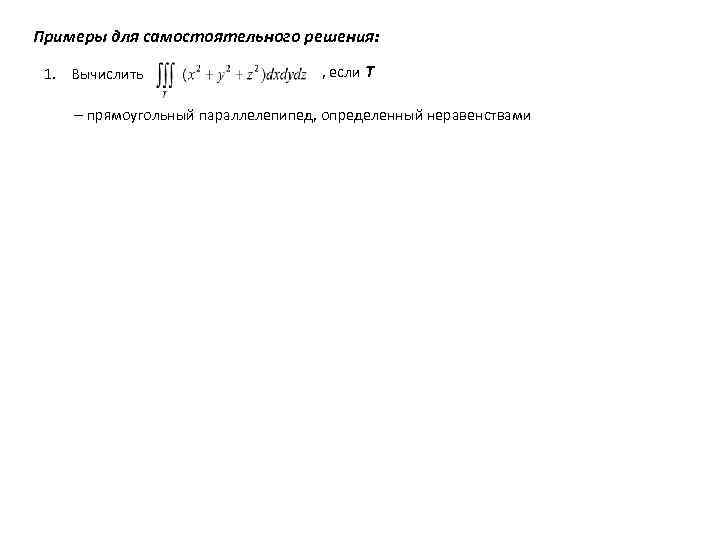 Примеры для самостоятельного решения: 1. Вычислить , если Т – прямоугольный параллелепипед, определенный неравенствами