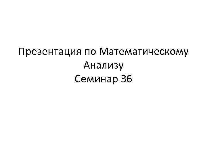 Презентация по Математическому Анализу Семинар 36 