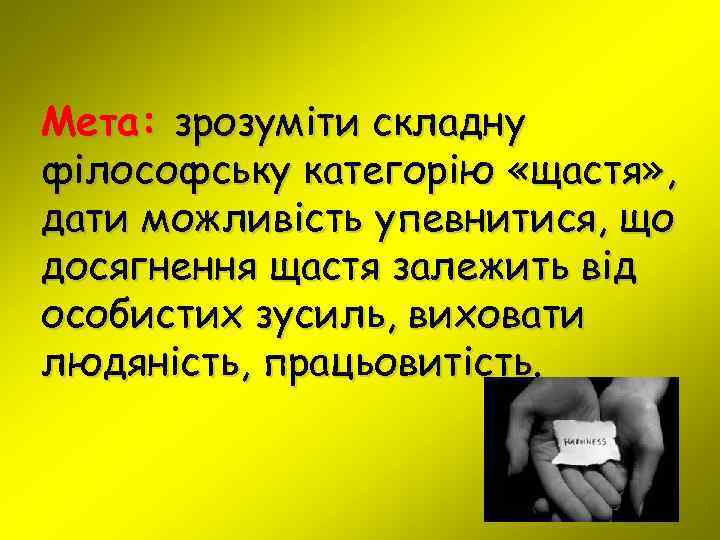 Мета: зрозуміти складну філософську категорію «щастя» , дати можливість упевнитися, що досягнення щастя залежить