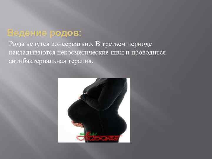 Ведение родов: Роды ведутся консерватвно. В третьем периоде накладываются некосметические швы и проводится антибактериальная