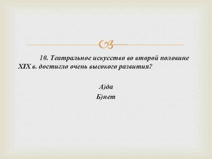  10. Театральное искусство во второй половине XIX в. достигло очень высокого развития? А)да