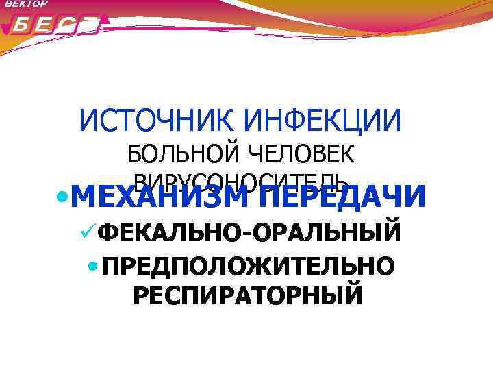 ИСТОЧНИК ИНФЕКЦИИ БОЛЬНОЙ ЧЕЛОВЕК ВИРУСОНОСИТЕЛЬ МЕХАНИЗМ ПЕРЕДАЧИ üФЕКАЛЬНО-ОРАЛЬНЫЙ ПРЕДПОЛОЖИТЕЛЬНО РЕСПИРАТОРНЫЙ 