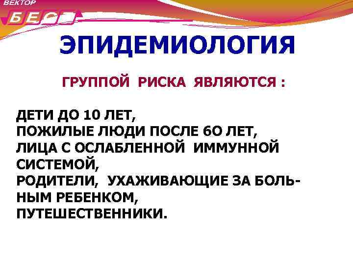 ЭПИДЕМИОЛОГИЯ ГРУППОЙ РИСКА ЯВЛЯЮТСЯ : ДЕТИ ДО 10 ЛЕТ, ПОЖИЛЫЕ ЛЮДИ ПОСЛЕ 6 О