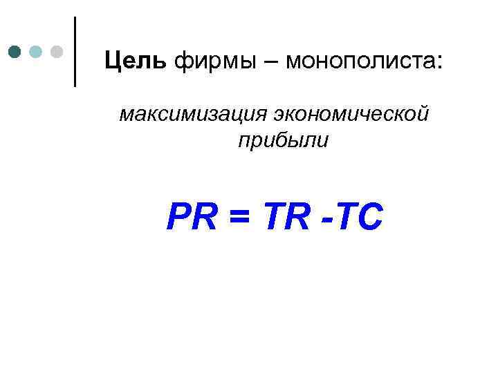 Цель фирмы – монополиста: максимизация экономической прибыли PR = TR -TC 