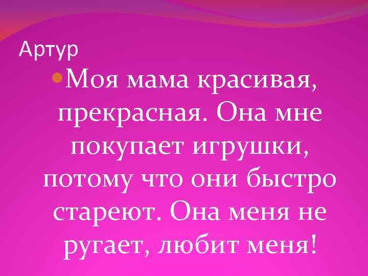 Артур Моя мама красивая, прекрасная. Она мне покупает игрушки, потому что они быстро стареют.