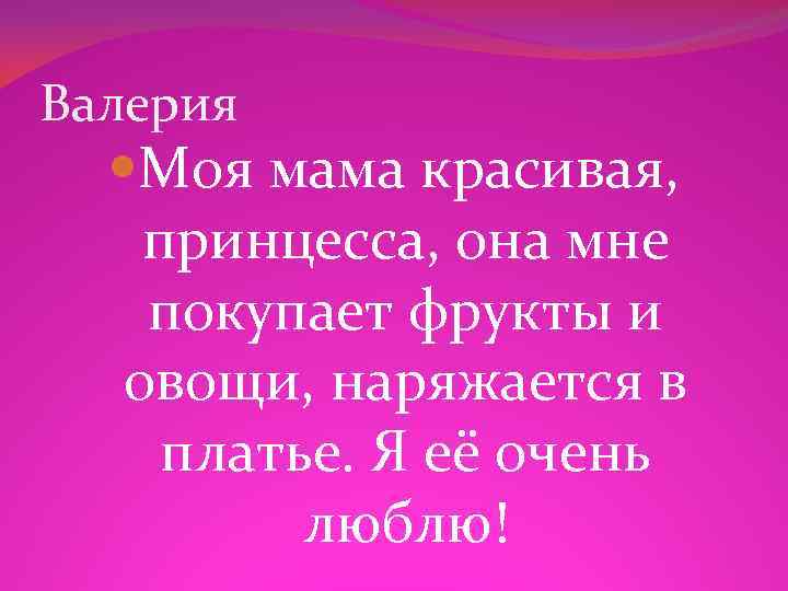 Валерия Моя мама красивая, принцесса, она мне покупает фрукты и овощи, наряжается в платье.