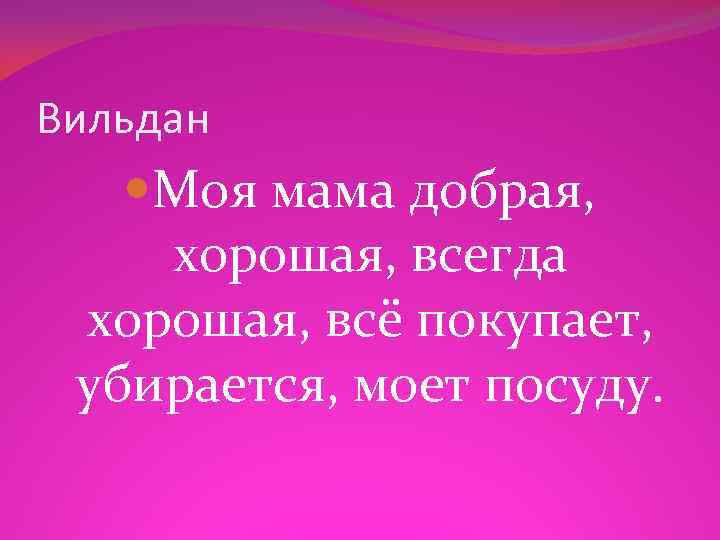 Вильдан Моя мама добрая, хорошая, всегда хорошая, всё покупает, убирается, моет посуду. 