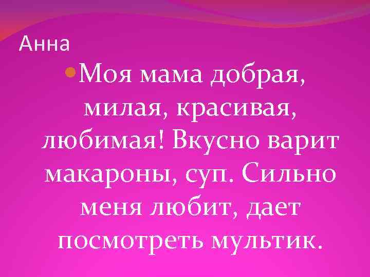 Анна Моя мама добрая, милая, красивая, любимая! Вкусно варит макароны, суп. Сильно меня любит,