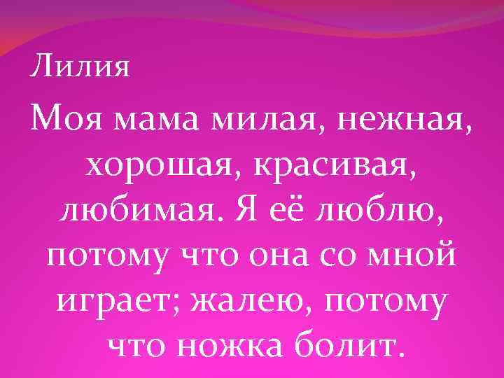 Лилия Моя мама милая, нежная, хорошая, красивая, любимая. Я её люблю, потому что она