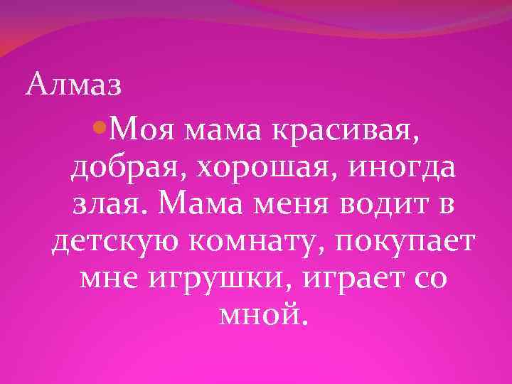 Алмаз Моя мама красивая, добрая, хорошая, иногда злая. Мама меня водит в детскую комнату,