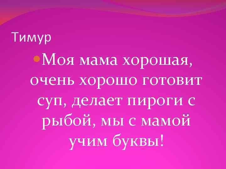 Тимур Моя мама хорошая, очень хорошо готовит суп, делает пироги с рыбой, мы с