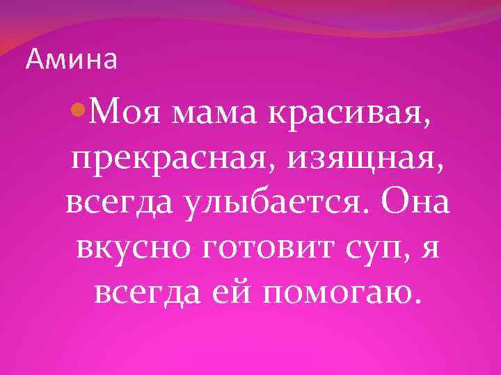 Амина Моя мама красивая, прекрасная, изящная, всегда улыбается. Она вкусно готовит суп, я всегда