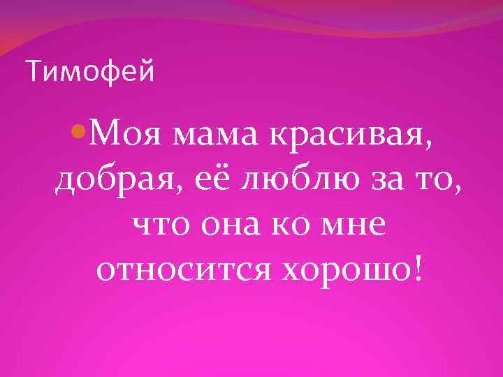 Тимофей Моя мама красивая, добрая, её люблю за то, что она ко мне относится