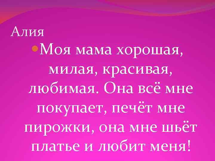 Алия Моя мама хорошая, милая, красивая, любимая. Она всё мне покупает, печёт мне пирожки,